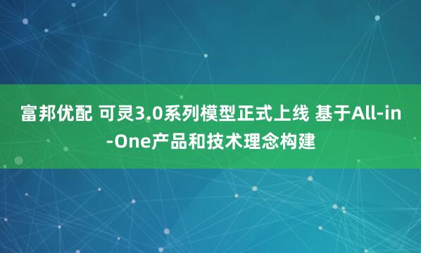富邦优配 可灵3.0系列模型正式上线 基于All-in-One产品和技术理念构建