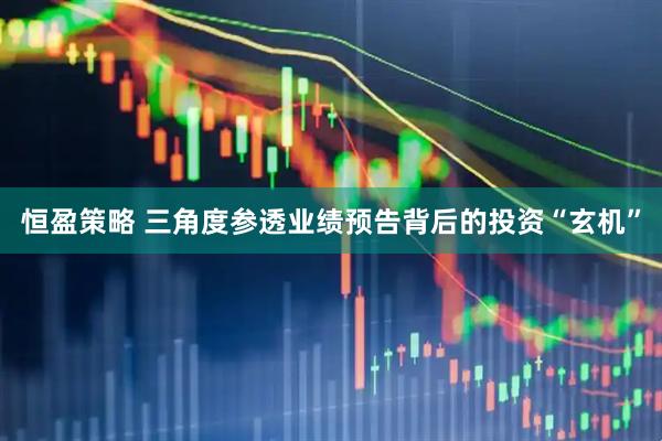 恒盈策略 三角度参透业绩预告背后的投资“玄机”
