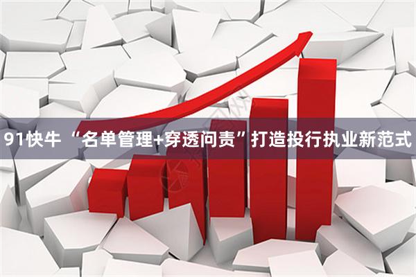 91快牛 “名单管理+穿透问责”打造投行执业新范式