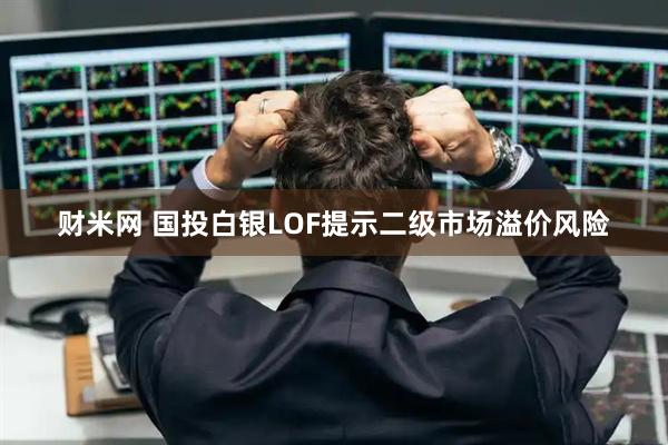 财米网 国投白银LOF提示二级市场溢价风险