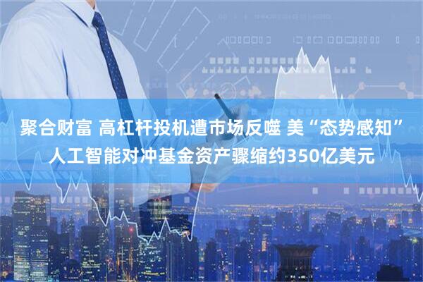 聚合财富 高杠杆投机遭市场反噬 美“态势感知”人工智能对冲基金资产骤缩约350亿美元