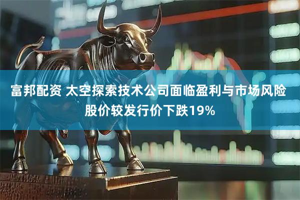 富邦配资 太空探索技术公司面临盈利与市场风险 股价较发行价下跌19%